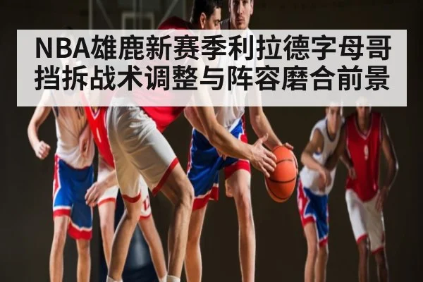 NBA雄鹿新赛季利拉德字母哥挡拆战术调整与阵容磨合前景
