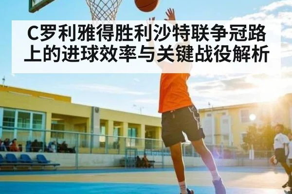 C罗利雅得胜利沙特联争冠路上的进球效率与关键战役解析
